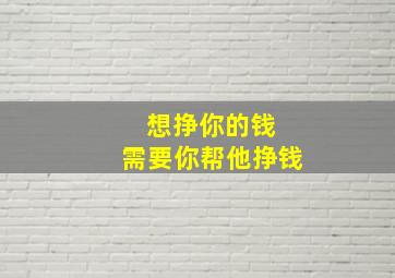 想挣你的钱 需要你帮他挣钱